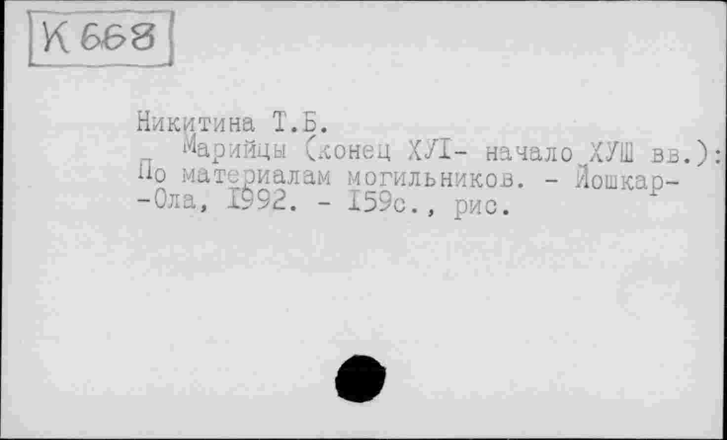 ﻿КБ&8{
Никитина Т.Б.
Марийцы (конец ХУІ- начало ХУШ вв.): Но материалам могильников. - Йошкао--Ола, 1992. - 159с., рис.